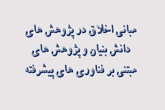 مبانی اخلاق در پژوهش های دانش بنیان و پژوهش های مبتنی بر فناوری های پیشرفته 